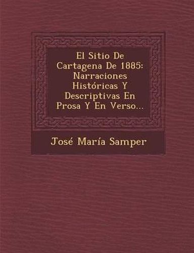 El Sitio de Cartagena de 1885: Narraciones Historicas y Descriptivas En Prosa y En Verso...