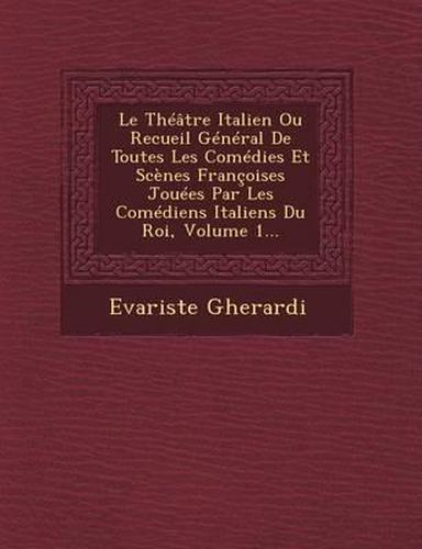 Le Theatre Italien Ou Recueil General de Toutes Les Comedies Et Scenes Francoises Jouees Par Les Comediens Italiens Du Roi, Volume 1...