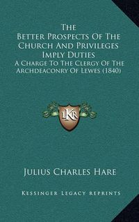 Cover image for The Better Prospects of the Church and Privileges Imply Duties: A Charge to the Clergy of the Archdeaconry of Lewes (1840)