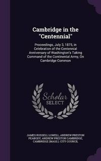 Cover image for Cambridge in the Centennial: Proceedings, July 3, 1875, in Celebration of the Centennial Anniversary of Washington's Taking Command of the Continental Army, on Cambridge Common