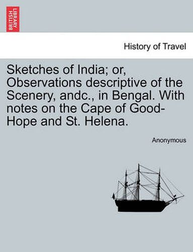 Cover image for Sketches of India; Or, Observations Descriptive of the Scenery, Andc., in Bengal. with Notes on the Cape of Good-Hope and St. Helena.