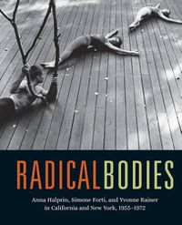 Cover image for Radical Bodies: Anna Halprin, Simone Forti, and Yvonne Rainer in California and New York, 1955-1972