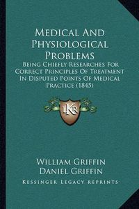 Cover image for Medical and Physiological Problems: Being Chiefly Researches for Correct Principles of Treatment in Disputed Points of Medical Practice (1845)