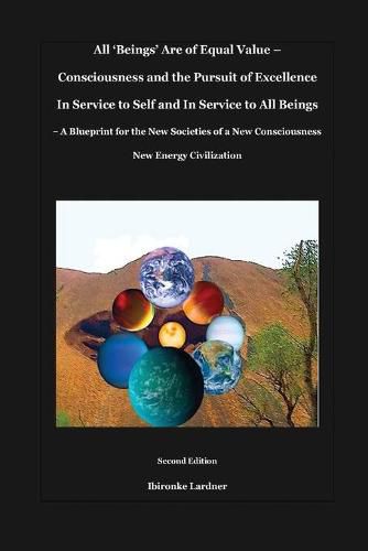 Cover image for All 'Beings' Are of Equal Value - Consciousness and the Pursuit of Excellence In Service to Self and In Service to All Beings: A Blueprint for the New Societies of a New Consciousness New Energy Civilization