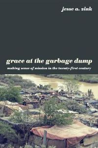 Cover image for Grace at the Garbage Dump: Making Sense of Mission in the Twenty-First Century