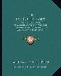 Cover image for The Forest of Essex: Its History, Laws, Administration and Ancient Customs, and the Wild Deer Which Lived in It (1887)