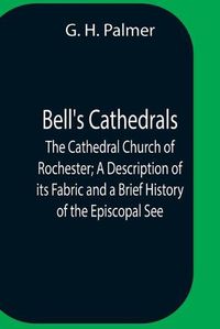 Cover image for Bell'S Cathedrals; The Cathedral Church Of Rochester; A Description Of Its Fabric And A Brief History Of The Episcopal See