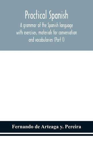 Cover image for Practical Spanish, a grammar of the Spanish language with exercises, materials for conversation and vocabularies (Part I)