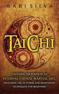 Cover image for Tai Chi: Unlocking the Power of an Internal Chinese Martial Art, Including the 24 Forms and Meditation Techniques for Beginners