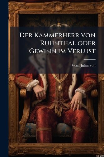 Cover image for Der Kammerherr Von Ruhnthal; Oder, Gewinn Im Verluss; Eine Begebenheit Unserer Tage ANS Licht Gestellt Von Julius Von Voss