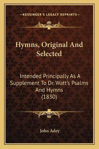 Cover image for Hymns, Original and Selected: Intended Principally as a Supplement to Dr. Watt's Psalms and Hymns (1830)