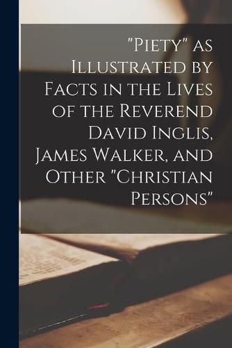 Piety as Illustrated by Facts in the Lives of the Reverend David Inglis, James Walker, and Other Christian Persons [microform]