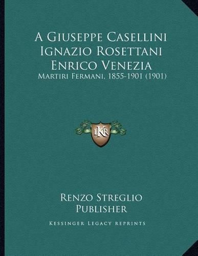 Cover image for A Giuseppe Casellini Ignazio Rosettani Enrico Venezia: Martiri Fermani, 1855-1901 (1901)