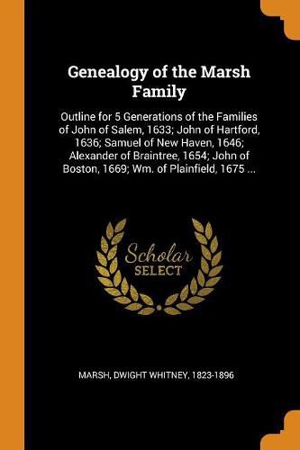 Genealogy of the Marsh Family: Outline for 5 Generations of the Families of John of Salem, 1633; John of Hartford, 1636; Samuel of New Haven, 1646; Alexander of Braintree, 1654; John of Boston, 1669; Wm. of Plainfield, 1675 ...