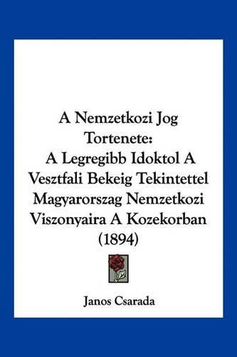 Cover image for A Nemzetkozi Jog Tortenete: A Legregibb Idoktol a Vesztfali Bekeig Tekintettel Magyarorszag Nemzetkozi Viszonyaira a Kozekorban (1894)