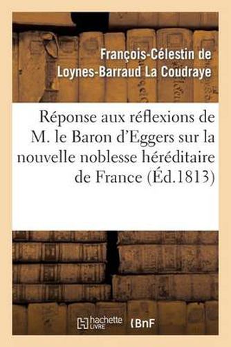 Cover image for Reponse Aux Reflexions de M. Le Bon d'Eggers Sur La Nouvelle Noblesse Hereditaire de France: . Reflexions Sur La Nouvelle Noblesse Hereditaire En France