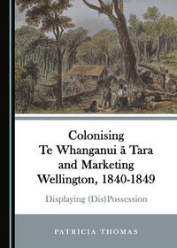 Cover image for Colonising Te Whanganui a Tara and Marketing Wellington, 1840-1849: Displaying (Dis)Possession