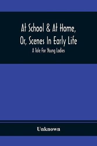 Cover image for At School & At Home, Or, Scenes In Early Life; A Tale For Young Ladies