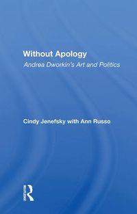 Cover image for Without Apology: Andrea Dworkin's Art And Politics