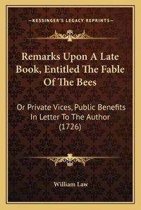 Cover image for Remarks Upon a Late Book, Entitled the Fable of the Bees: Or Private Vices, Public Benefits in Letter to the Author (1726)