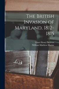 Cover image for The British Invasion of Maryland, 1812-1815