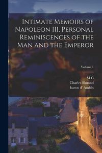 Cover image for Intimate Memoirs of Napoleon III, Personal Reminiscences of the man and the Emperor; Volume 1