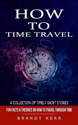 Cover image for How to Time Travel: A Collection of Timely Short Stories (Fun Facts & Theories on How to Travel Through Time)