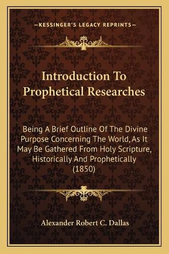 Introduction to Prophetical Researches: Being a Brief Outline of the Divine Purpose Concerning the World, as It May Be Gathered from Holy Scripture, Historically and Prophetically (1850)