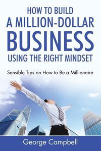 Cover image for How to Build a Million-Dollar Business Using the Right Mindset: Sensible Tips on How to Be a Millionaire