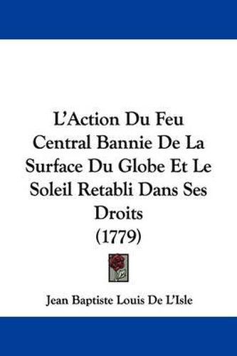 Cover image for L'Action Du Feu Central Bannie de La Surface Du Globe Et Le Soleil Retabli Dans Ses Droits (1779)