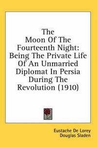 Cover image for The Moon of the Fourteenth Night: Being the Private Life of an Unmarried Diplomat in Persia During the Revolution (1910)