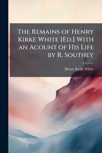 Cover image for The Remains of Henry Kirke White [Ed.] with an Acount of His Life by R. Southey