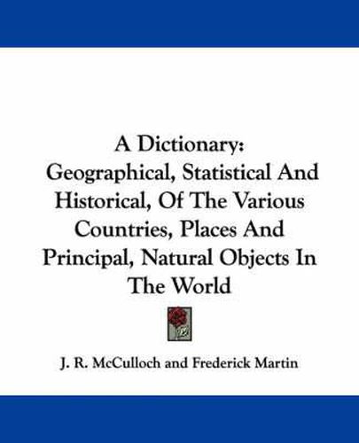 Cover image for A Dictionary: Geographical, Statistical and Historical, of the Various Countries, Places and Principal, Natural Objects in the World