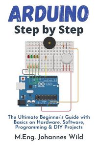 Cover image for Arduino Step by Step: The Ultimate Beginner's Guide with Basics on Hardware, Software, Programming & DIY Projects