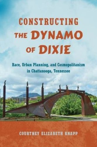Cover image for Constructing the Dynamo of Dixie: Race, Urban Planning, and Cosmopolitanism in Chattanooga, Tennessee