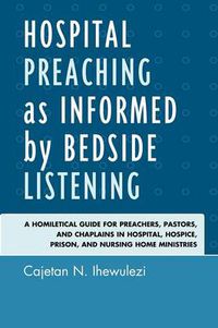 Cover image for Hospital Preaching as Informed by Bedside Listening: A Homiletical Guide for Preachers, Pastors, and Chaplains in Hospital, Hospice, Prison, and Nursing Home Ministries