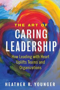 Cover image for The Art of Caring Leadership: How Leading with Heart Uplifts Teams and Organizations
