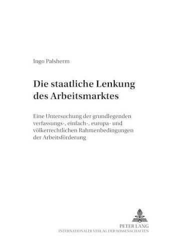Cover image for Die Staatliche Lenkung Des Arbeitsmarktes: Eine Untersuchung Der Grundlegenden Verfassungs-, Einfach-, Europa- Und Voelkerrechtlichen Rahmenbedingungen Der Arbeitsfoerderung
