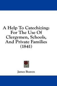 Cover image for A Help to Catechizing: For the Use of Clergymen, Schools, and Private Families (1841)