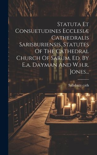 Cover image for Statuta Et Consuetudines Ecclesiae Cathedralis Sarisburiensis, Statutes Of The Cathedral Church Of Sarum, Ed. By E.a. Dayman And W.h.r. Jones...