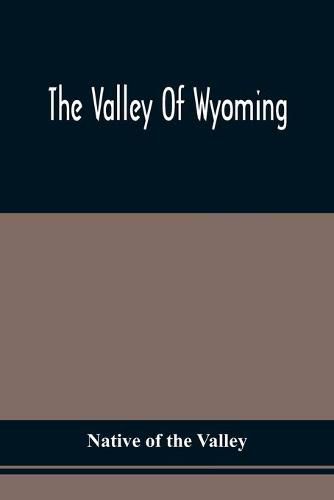 Cover image for The Valley Of Wyoming: The Romance Of Its History And Its Poetry: Also, Specimens Of Indian Eloquence