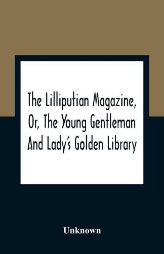 Cover image for The Lilliputian Magazine, Or, The Young Gentleman And Lady'S Golden Library. Being An Attempt To Mend The World, To Render The Society Of Man More Amiable, And To Establish The Plainness, Simplicity, Virtue And Wisdom Of The Golden Age, So Much Celebrated By T