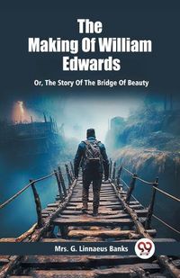 Cover image for The Making Of William Edwards Or, The Story Of The Bridge Of Beauty