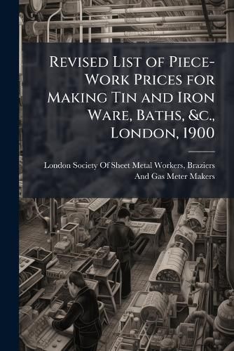 Cover image for Revised List of Piece-Work Prices for Making Tin and Iron Ware, Baths, &C., London, 1900