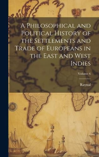 Cover image for A Philosophical and Political History of the Settlements and Trade of Europeans in the East and West Indies; Volume 6