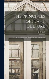 Cover image for The Principles of Plant Culture; a Text for Beginners in Agriculture and Horticulture