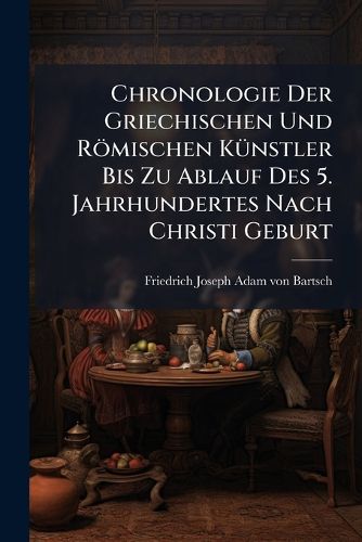 Cover image for Chronologie Der Griechischen Und R Mischen K Nstler Bis Zu Ablauf Des 5. Jahrhundertes Nach Christi Geburt