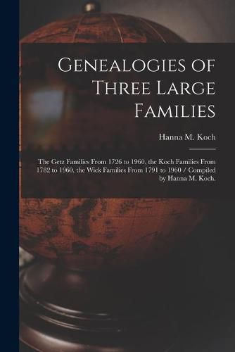 Cover image for Genealogies of Three Large Families: the Getz Families From 1726 to 1960, the Koch Families From 1782 to 1960, the Wick Families From 1791 to 1960 / Compiled by Hanna M. Koch.