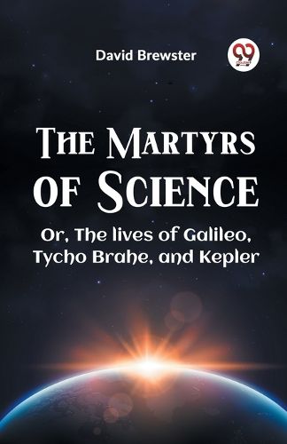 The Martyrs of Science or, the Lives of Galileo, Tycho Brahe, and Kepler