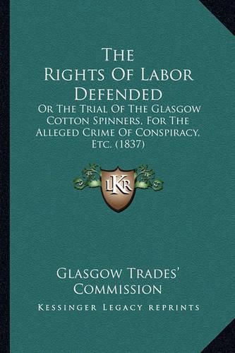 Cover image for The Rights of Labor Defended: Or the Trial of the Glasgow Cotton Spinners, for the Alleged Crime of Conspiracy, Etc. (1837)
